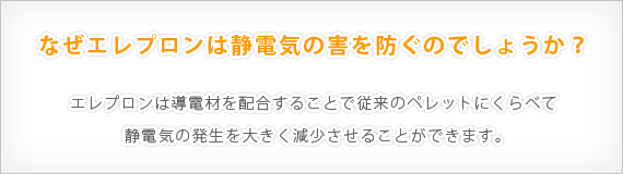 なぜエレプロンは静電気の害を防ぐのでしょうか？ エレプロンは導電材を配合することで従来のペレットにくらべて 静電気の発生を大きく減少させることができます。